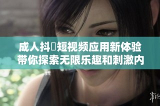 成人抖抈短视频应用新体验带你探索无限乐趣和刺激内容