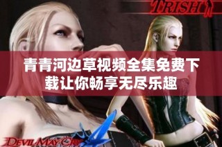 青青河边草视频全集免费下载让你畅享无尽乐趣