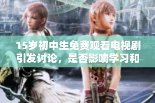 15岁初中生免费观看电视剧引发讨论，是否影响学习和成长