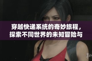 穿越快递系统的奇妙旅程，探索不同世界的未知冒险与收获
