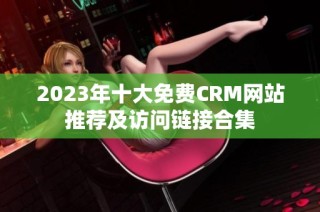 2023年十大免费CRM网站推荐及访问链接合集
