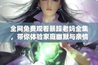 全网免费观看暴躁老妈全集，带你体验家庭幽默与亲情的精彩瞬间