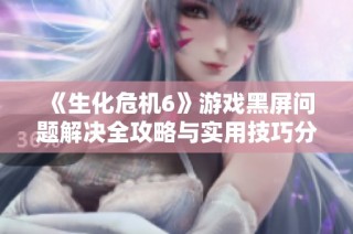 《生化危机6》游戏黑屏问题解决全攻略与实用技巧分享