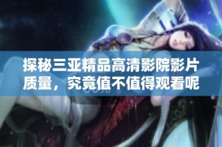 探秘三亚精品高清影院影片质量，究竟值不值得观看呢