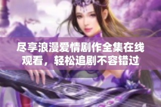 尽享浪漫爱情剧作全集在线观看，轻松追剧不容错过