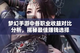 梦幻手游中各职业收益对比分析，揭秘最佳赚钱选择