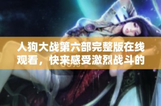 人狗大战第六部完整版在线观看，快来感受激烈战斗的精彩瞬间