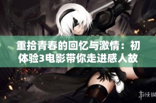 重拾青春的回忆与激情：初体验3电影带你走进感人故事的奇妙旅程