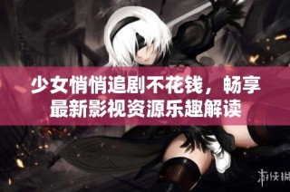 少女悄悄追剧不花钱，畅享最新影视资源乐趣解读