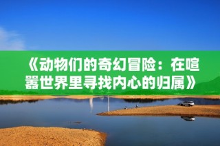 《动物们的奇幻冒险：在喧嚣世界里寻找内心的归属》