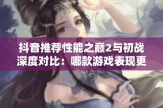 抖音推荐性能之巅2与初战深度对比：哪款游戏表现更为优越？