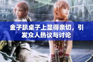 金子趴桌子上显得亲切，引发众人热议与讨论