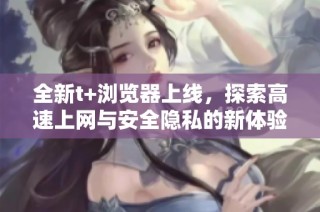全新t+浏览器上线，探索高速上网与安全隐私的新体验