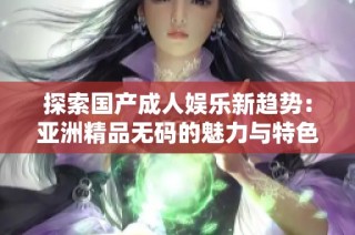 探索国产成人娱乐新趋势：亚洲精品无码的魅力与特色分析