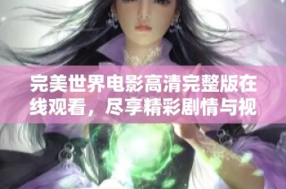 完美世界电影高清完整版在线观看，尽享精彩剧情与视觉盛宴