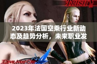 2023年法国空乘行业新动态及趋势分析，未来职业发展展望