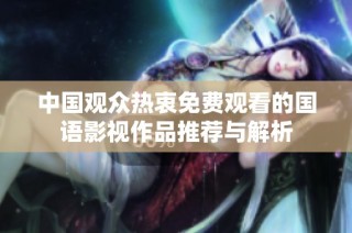 中国观众热衷免费观看的国语影视作品推荐与解析
