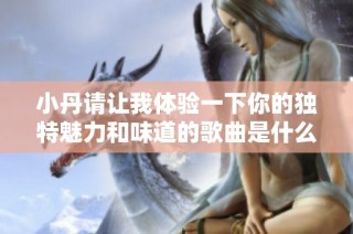 小丹请让我体验一下你的独特魅力和味道的歌曲是什么呢
