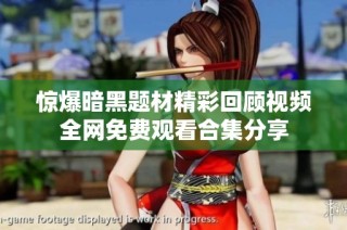 惊爆暗黑题材精彩回顾视频全网免费观看合集分享