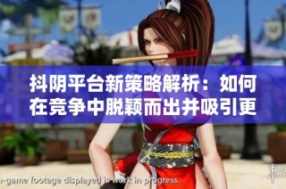 抖阴平台新策略解析：如何在竞争中脱颖而出并吸引更多用户