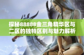 探秘88888金三角精华区与二区的独特区别与魅力解析