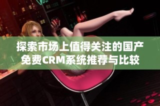 探索市场上值得关注的国产免费CRM系统推荐与比较