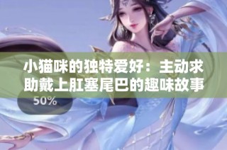 小猫咪的独特爱好：主动求助戴上肛塞尾巴的趣味故事