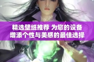 精选壁纸推荐 为您的设备增添个性与美感的最佳选择