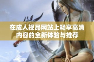 在成人视品网站上畅享高清内容的全新体验与推荐