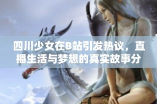 四川少女在B站引发热议，直播生活与梦想的真实故事分享