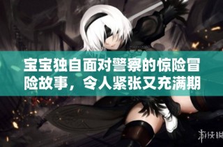 宝宝独自面对警察的惊险冒险故事，令人紧张又充满期待