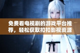 免费看电视剧的游戏平台推荐，轻松获取扣扣影视资源体验