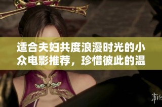 适合夫妇共度浪漫时光的小众电影推荐，珍惜彼此的温馨瞬间