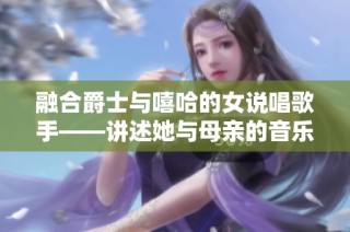 融合爵士与嘻哈的女说唱歌手——讲述她与母亲的音乐故事与成长经历