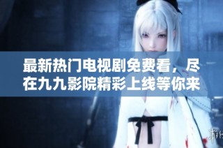 最新热门电视剧免费看，尽在九九影院精彩上线等你来追！