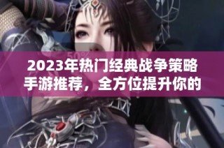 2023年热门经典战争策略手游推荐，全方位提升你的游戏体验