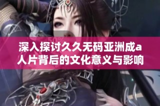 深入探讨久久无码亚洲成a人片背后的文化意义与影响力