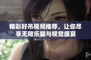 精彩好吊视频推荐，让你尽享无限乐趣与视觉盛宴