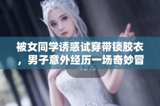 被女同学诱惑试穿带锁胶衣，男子意外经历一场奇妙冒险