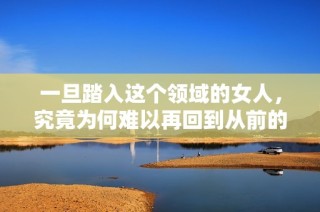 一旦踏入这个领域的女人，究竟为何难以再回到从前的生活呢