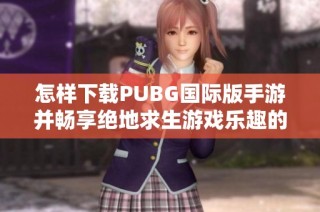 怎样下载PUBG国际版手游并畅享绝地求生游戏乐趣的完整指南