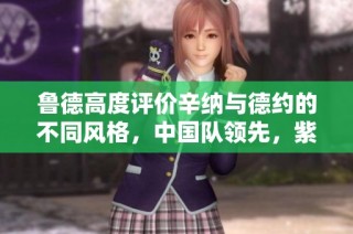 鲁德高度评价辛纳与德约的不同风格，中国队领先，紫薇冠军之路戛然而止