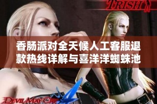 香肠派对全天候人工客服退款热线详解与喜洋洋蜘蛛池资讯分享