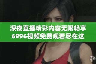 深夜直播精彩内容无限畅享6996视频免费观看尽在这里