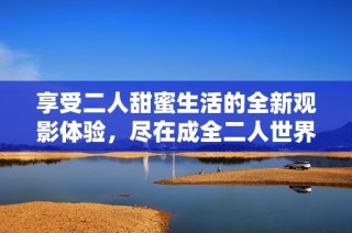 享受二人甜蜜生活的全新观影体验，尽在成全二人世界高清畅看