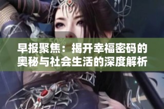 早报聚焦：揭开幸福密码的奥秘与社会生活的深度解析