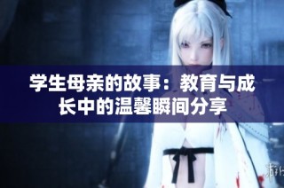 学生母亲的故事：教育与成长中的温馨瞬间分享