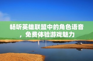 畅听英雄联盟中的角色语音，免费体验游戏魅力
