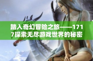 踏入奇幻冒险之旅——1717探索无尽游戏世界的秘密与乐趣