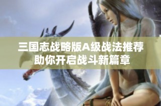 三国志战略版A级战法推荐 助你开启战斗新篇章